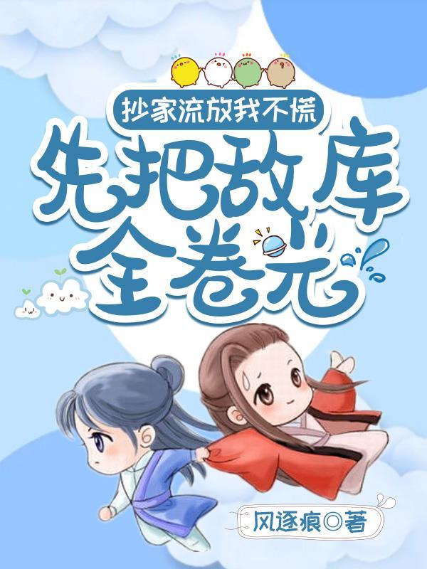 抄家流放我不慌,先把敌库全卷光