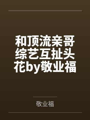 和顶流亲哥综艺互扯头花by敬业福