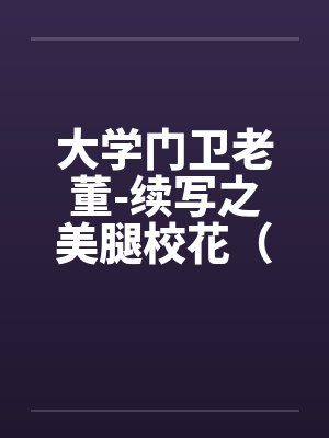 大学门卫老董-续写之美腿校花（第1-6章 ）.