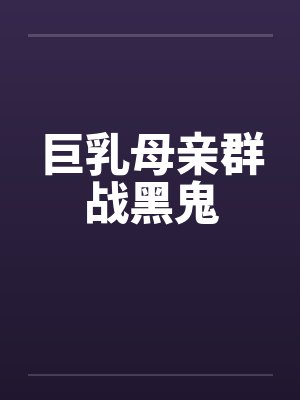巨乳母亲群战黑鬼