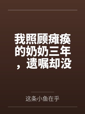 我照顾瘫痪的奶奶三年,遗嘱却没有我的名字