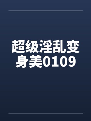超级淫乱变身美0109