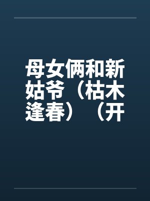 母女俩和新姑爷（枯木逢春）（开垦丈母娘的屁眼）