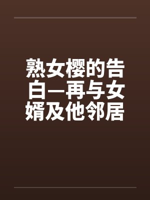熟女樱的告白—再与女婿及他邻居发生关系