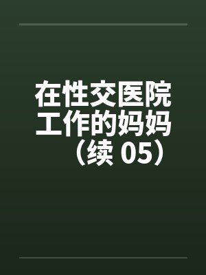 在性交医院工作的妈妈（续 05）