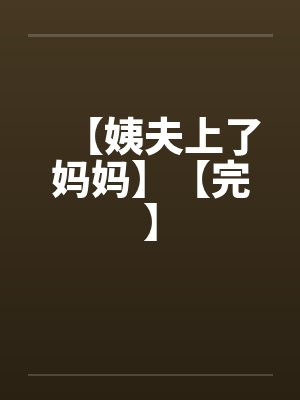 【姨夫上了妈妈】【完】