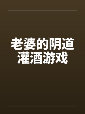 老婆的阴道灌酒游戏